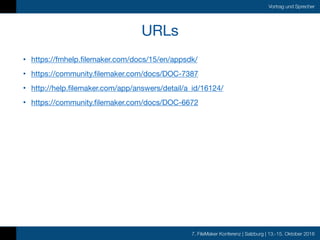7. FileMaker Konferenz | Salzburg | 13.-15. Oktober 2016
Vortrag und Sprecher
URLs
• https://fmhelp.filemaker.com/docs/15/en/appsdk/

• https://community.filemaker.com/docs/DOC-7387

• http://help.filemaker.com/app/answers/detail/a_id/16124/

• https://community.filemaker.com/docs/DOC-6672
 