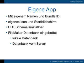 7. FileMaker Konferenz | Salzburg | 13.-15. Oktober 2016
Vortrag und Sprecher
Eigene App
• Mit eigenem Namen und Bundle ID

• eigenes Icon und Startbildschirm

• URL Schema einstellbar

• FileMaker Datenbank eingebettet

• lokale Datenbank

• Datenbank vom Server
 