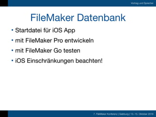 7. FileMaker Konferenz | Salzburg | 13.-15. Oktober 2016
Vortrag und Sprecher
FileMaker Datenbank
• Startdatei für iOS App

• mit FileMaker Pro entwickeln 

• mit FileMaker Go testen

• iOS Einschränkungen beachten!
 