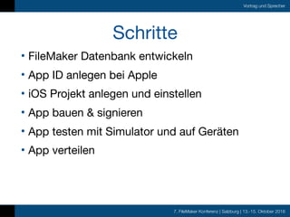 7. FileMaker Konferenz | Salzburg | 13.-15. Oktober 2016
Vortrag und Sprecher
Schritte
• FileMaker Datenbank entwickeln

• App ID anlegen bei Apple

• iOS Projekt anlegen und einstellen

• App bauen & signieren

• App testen mit Simulator und auf Geräten

• App verteilen
 