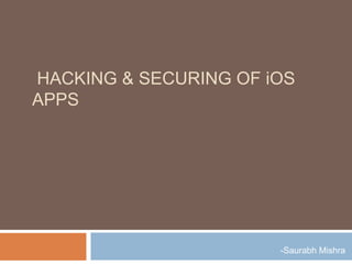 HACKING & SECURING OF iOS
APPS
-Saurabh Mishra
 