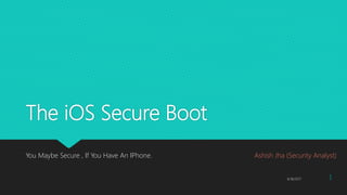 The iOS Secure Boot
You Maybe Secure , If You Have An IPhone. Ashish Jha (Security Analyst)
6/18/2017 1
 