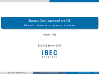 .
                                  Secure Development on iOS
                             Advice for developers and penetration testers
.


                                              David Thiel



                                         SOURCE Boston 2011




    David Thiel (iSEC Partners)            Secure Development on iOS         SOURCE Boston 2011   1 / 68
 