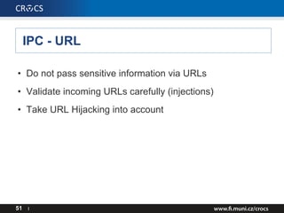 IPC - URL
51 I
• Do not pass sensitive information via URLs
• Validate incoming URLs carefully (injections)
• Take URL Hijacking into account
 