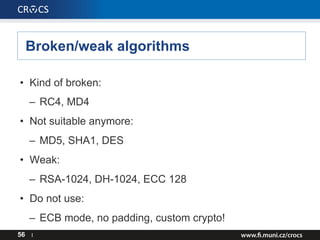 Broken/weak algorithms
56 I
• Kind of broken:
– RC4, MD4
• Not suitable anymore:
– MD5, SHA1, DES
• Weak:
– RSA-1024, DH-1024, ECC 128
• Do not use:
– ECB mode, no padding, custom crypto!
 