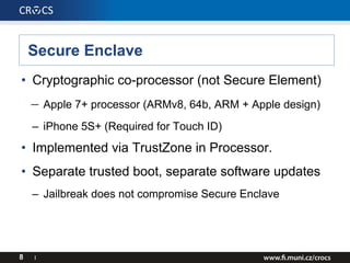 Secure Enclave
• Cryptographic co-processor (not Secure Element)
– Apple 7+ processor (ARMv8, 64b, ARM + Apple design)
– i...