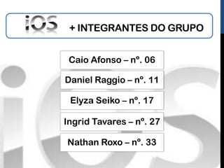+ INTEGRANTES DO GRUPO


 Caio Afonso – nº. 06

Daniel Raggio – nº. 11

 Elyza Seiko – nº. 17

Ingrid Tavares – nº. 27

Nathan Roxo – nº. 33
 