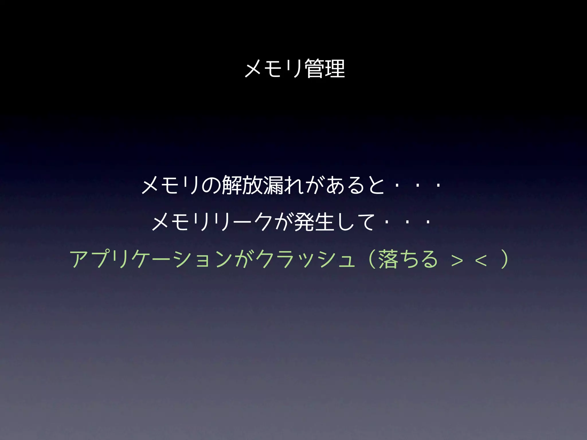 メモリ管理




   メモリの解放漏れがあると・・・
    メモリリークが発生して・・・
アプリケーションがクラッシュ（落ちる > < ）
 