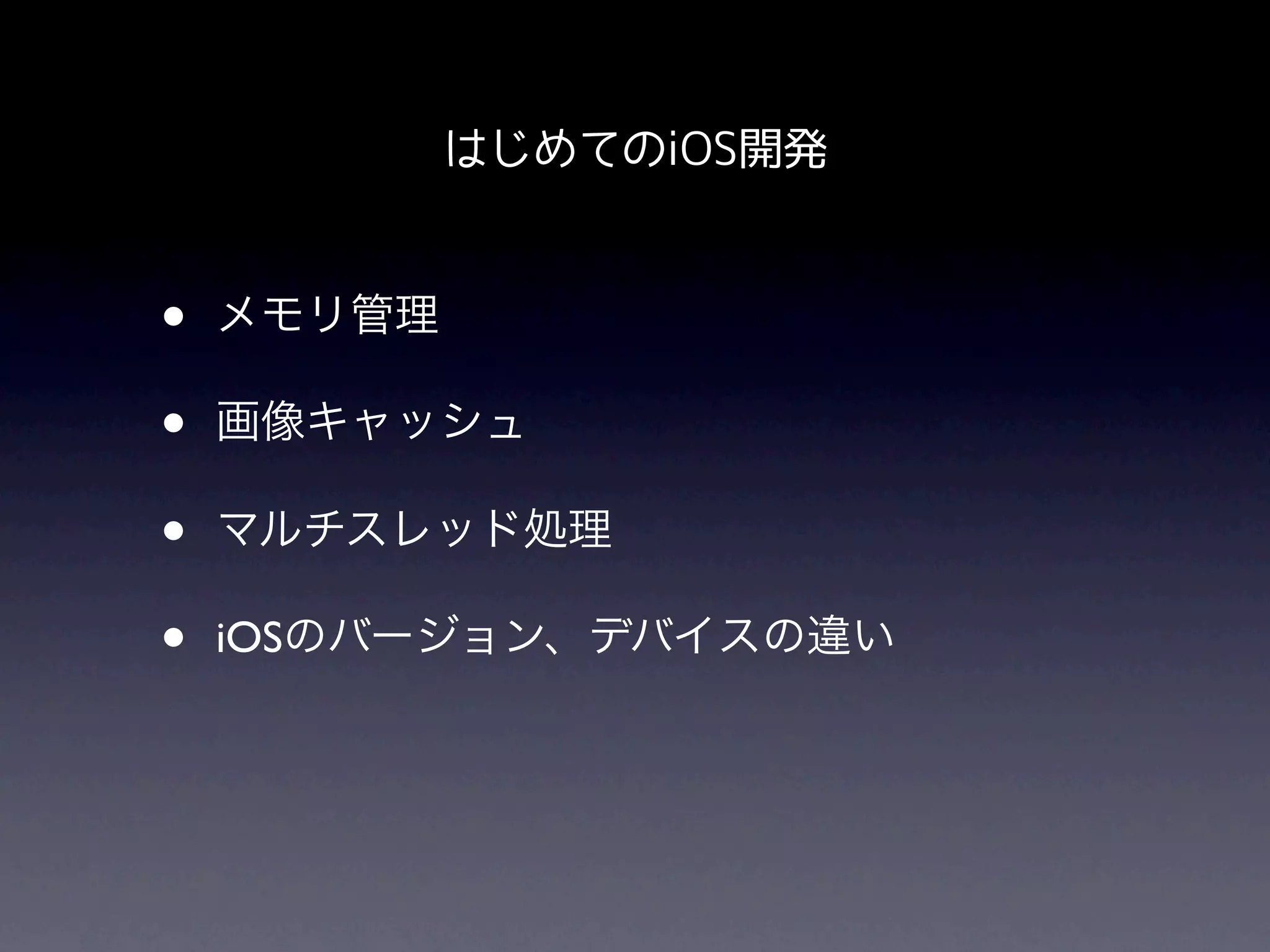 はじめてのiOS開発


•   メモリ管理

•   画像キャッシュ

•   マルチスレッド処理

•   iOSのバージョン、デバイスの違い
 