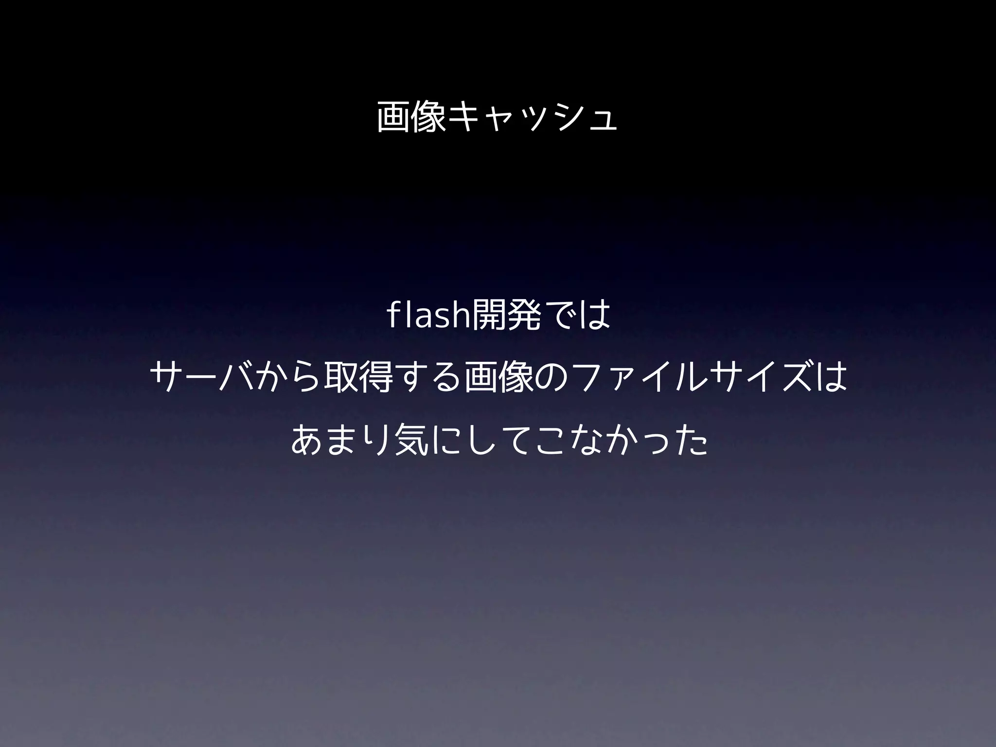 画像キャッシュ




      flash開発では
サーバから取得する画像のファイルサイズは
    あまり気にしてこなかった
 
