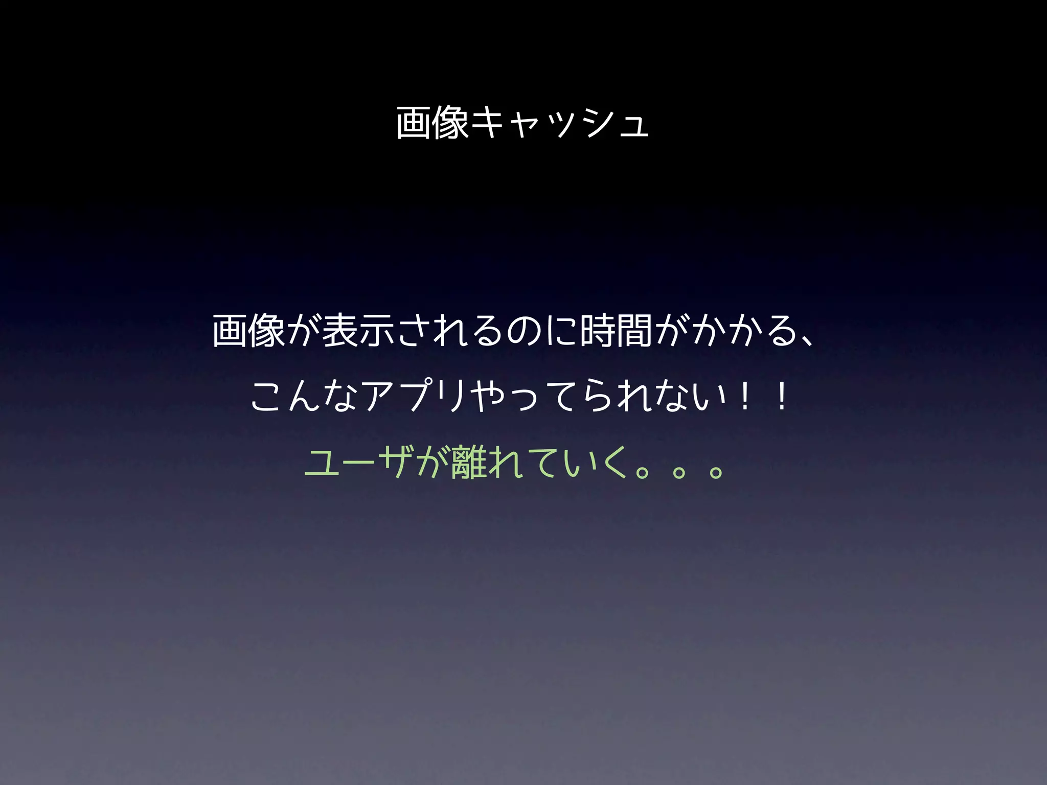 画像キャッシュ




画像が表示されるのに時間がかかる、
こんなアプリやってられない！！
  ユーザが離れていく。。。
 