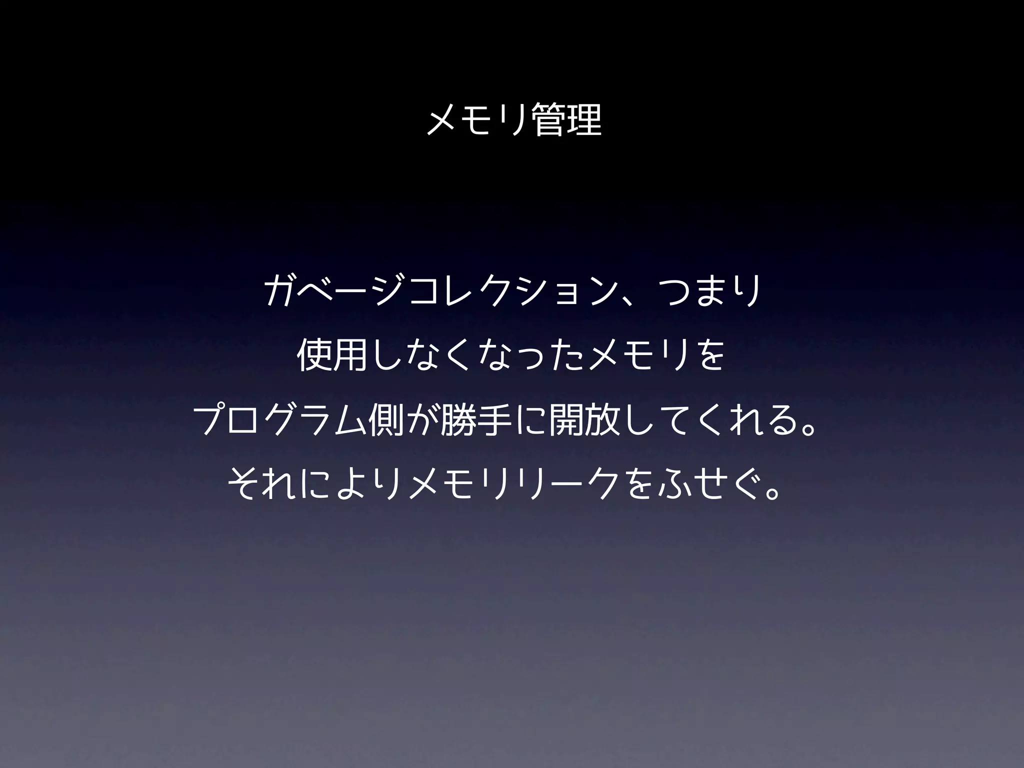 メモリ管理



  ガベージコレクション、つまり
   使用しなくなったメモリを
プログラム側が勝手に開放してくれる。
 それによりメモリリークをふせぐ。
 