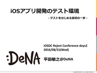 Copyright © DeNA Co.,Ltd. All Rights Reserved.
iOSDC Reject Conference days2
2016/08/31(Wed)
平田敏之@DeNA
iOSアプリ開発のテスト環境
- テストをはじめる最初の一歩 -
 