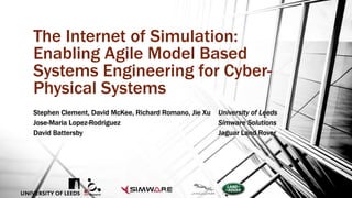 The Internet of Simulation:
Enabling Agile Model Based
Systems Engineering for Cyber-
Physical Systems
Stephen Clement, David McKee, Richard Romano, Jie Xu University of Leeds
Jose-Maria Lopez-Rodriguez Simware Solutions
David Battersby Jaguar Land Rover
 