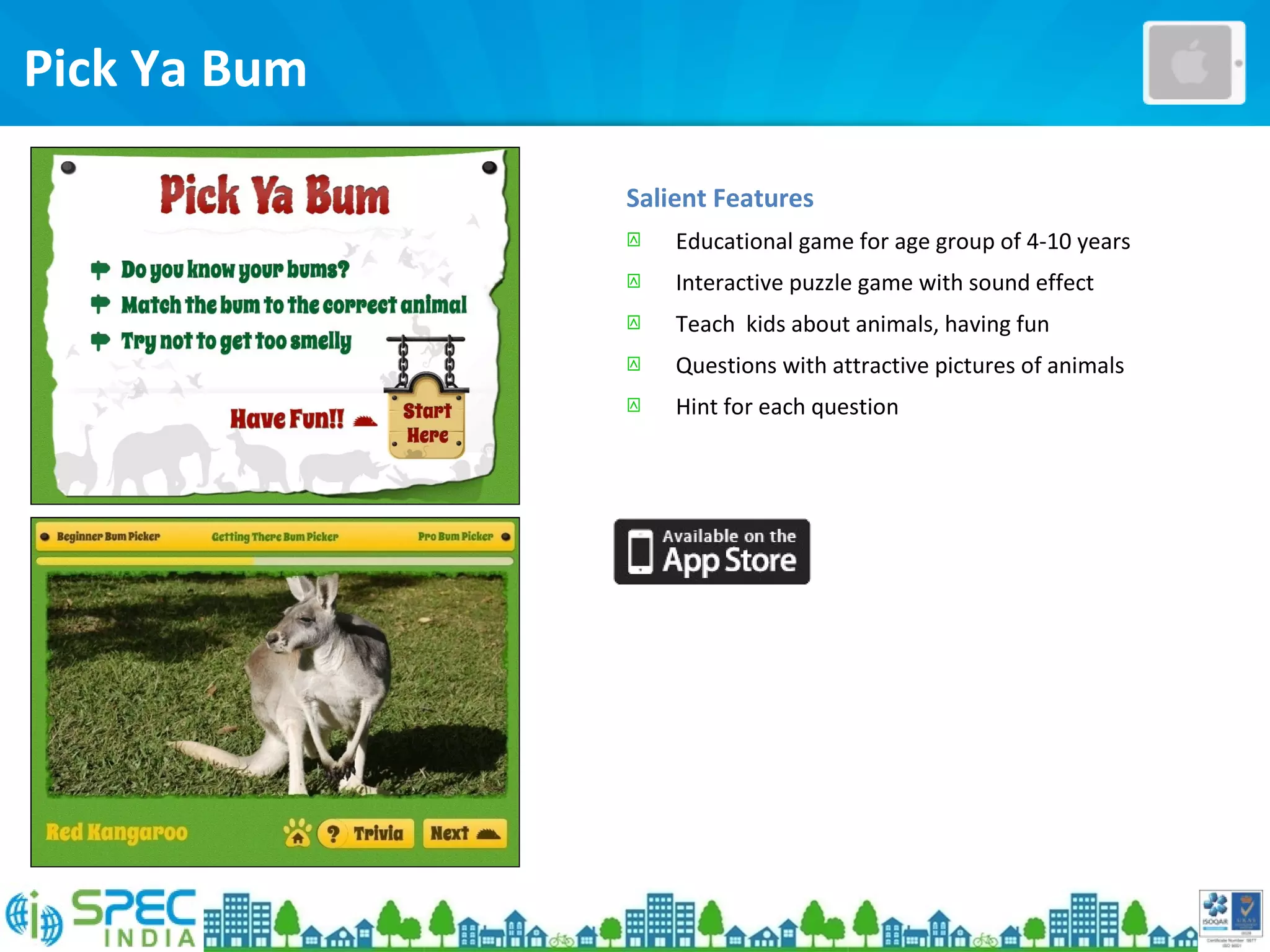 Salient Features
 Educational game for age group of 4-10 years
 Interactive puzzle game with sound effect
 Teach kids about animals, having fun
 Questions with attractive pictures of animals
 Hint for each question
Pick Ya Bum
 