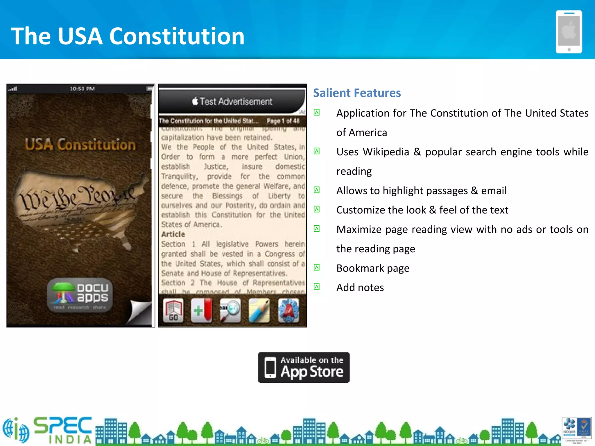 The USA Constitution
Salient Features
 Application for The Constitution of The United States
of America
 Uses Wikipedia & popular search engine tools while
reading
 Allows to highlight passages & email
 Customize the look & feel of the text
 Maximize page reading view with no ads or tools on
the reading page
 Bookmark page
 Add notes
 