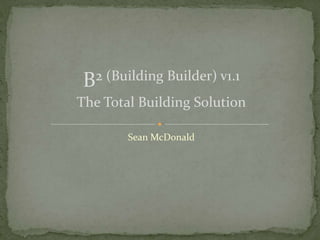 B2 (Building Builder) v1.1 
The Total Building Solution 
Sean McDonald 
 