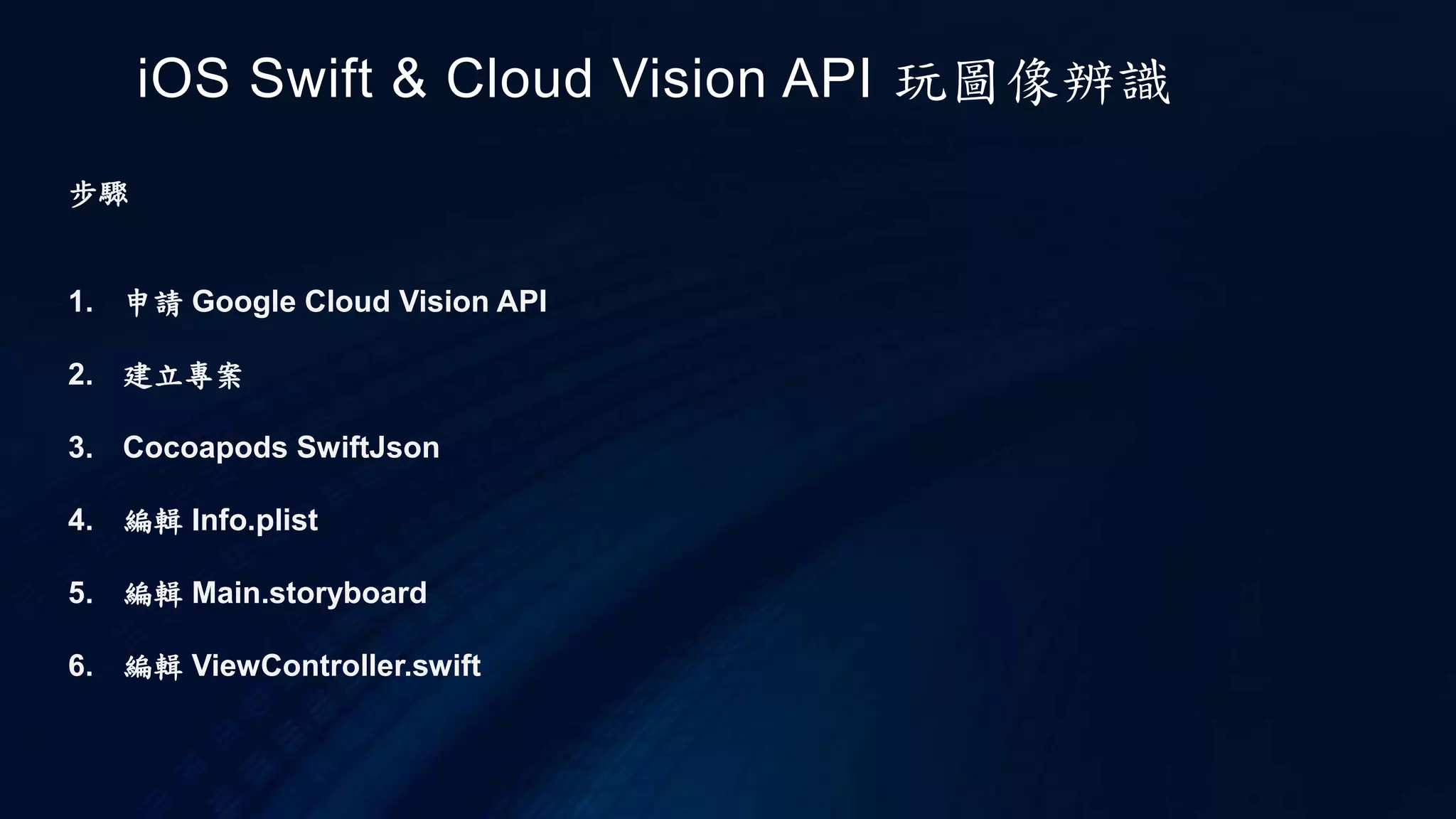步驟
1. 申請 Google Cloud Vision API
2. 建立專案
3. Cocoapods SwiftJson
4. 編輯 Info.plist
5. 編輯 Main.storyboard
6. 編輯 ViewController.swift
iOS Swift & Cloud Vision API 玩圖像辨識
 