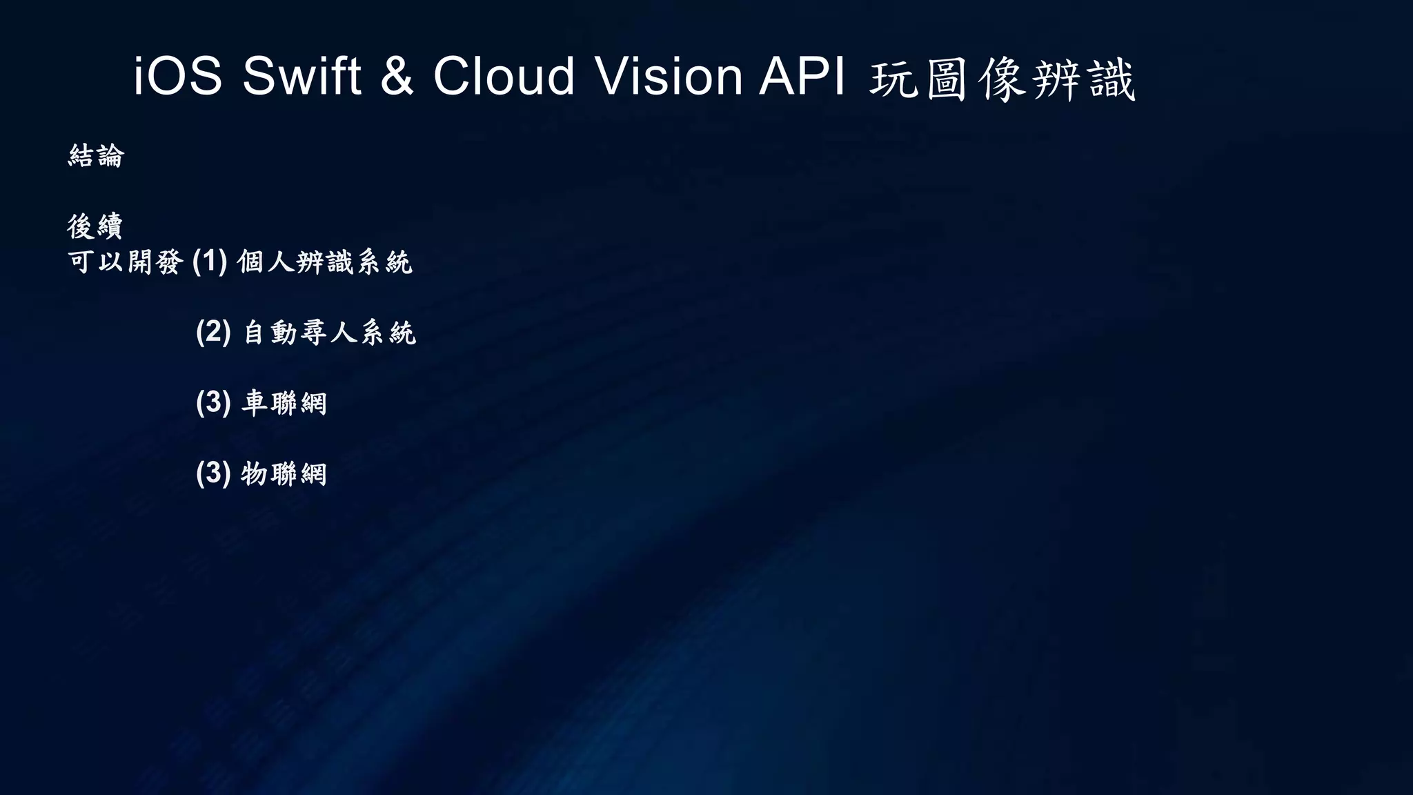 iOS Swift & Cloud Vision API 玩圖像辨識
結論
後續
可以開發 (1) 個人辨識系統
(2) 自動尋人系統
(3) 車聯網
(3) 物聯網
 