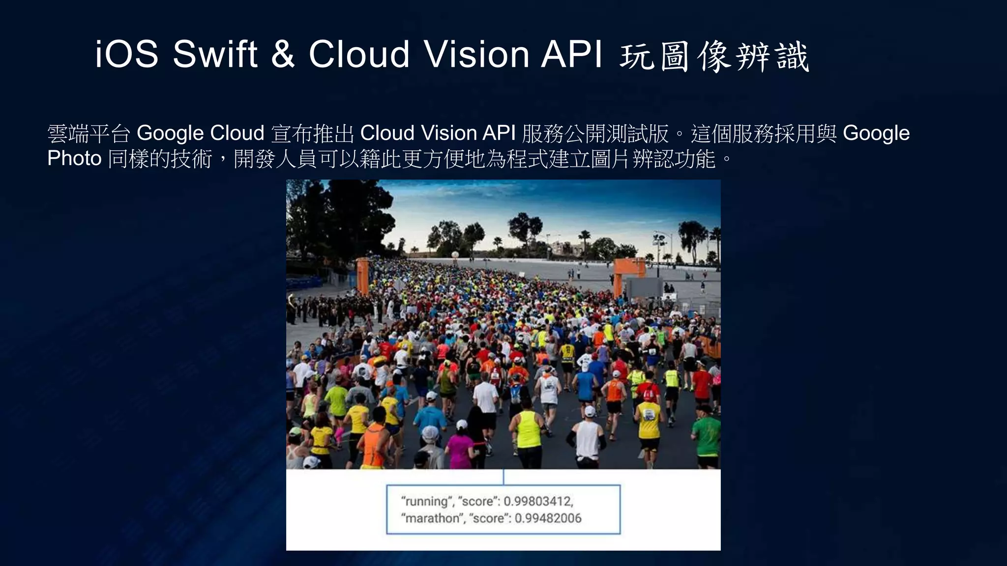 iOS Swift & Cloud Vision API 玩圖像辨識
雲端平台 Google Cloud 宣布推出 Cloud Vision API 服務公開測試版。這個服務採用與 Google
Photo 同樣的技術，開發人員可以籍此更方便地為程式建立圖片辨認功能。
 
