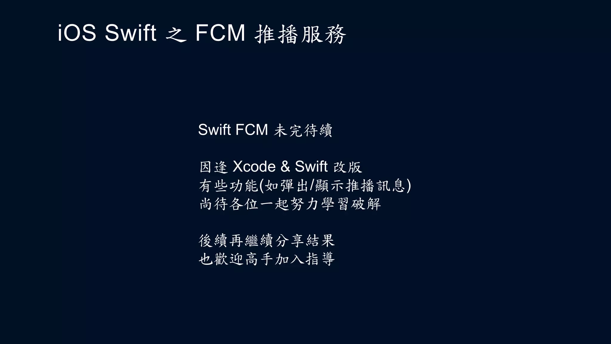iOS Swift 之 FCM 推播服務
Swift FCM 未完待續
因逢 Xcode & Swift 改版
有些功能(如彈出/顯示推播訊息)
尚待各位一起努力學習破解
後續再繼續分享結果
也歡迎高手加入指導
 