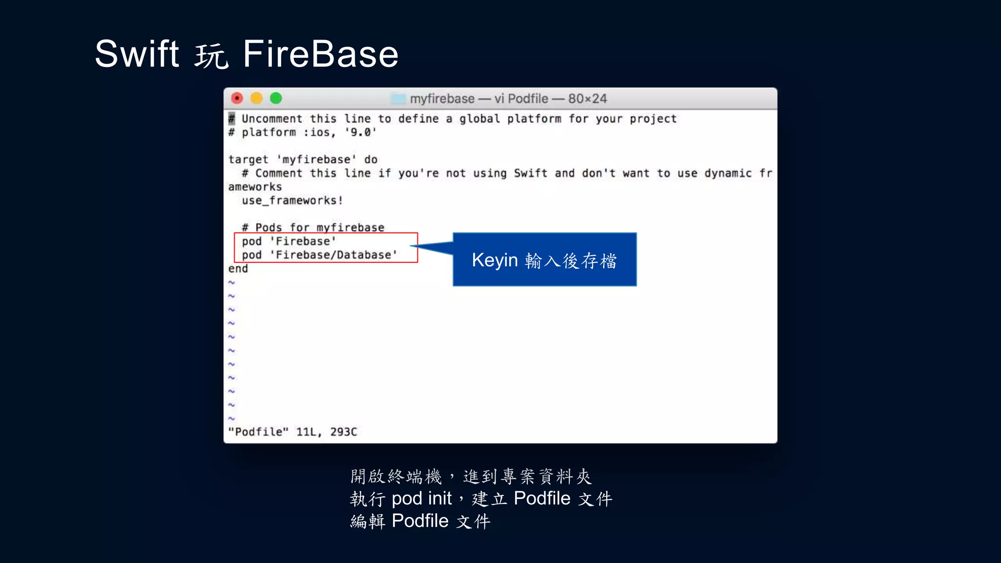 Swift 玩 FireBase
開啟終端機，進到專案資料夾
執行 pod init，建立 Podfile 文件
編輯 Podfile 文件
Keyin 輸入後存檔
 