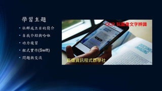 學習主題
• 社群成立目的簡介
• 自我介紹與哈啦
• 功力複習
• 程式實作(Swift)
• 問題與交流
 