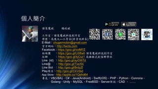 個人簡介
諸葛魔斌
工作室：諸葛魔斌科技創作室
學歷：高應大---工管系(非資訊科系)
E-Mail：chugermobin@gmail.com
官方網站：http://twcts.com
Facebook：https://goo.gl/volM7Z
粉絲團 ：https://goo.gl/LI08wh 諸葛魔斌科技創作室
社群 ：https://goo.gl/kjCsz1 高雄程式創客群學社
Line (id) ：http://goo.gl/ayGW7d
Line@ ：http://goo.gl/TxeXki
Line Bot ：http://goo.gl/BrdyZl
Play商店：http://goo.gl/CkVdsd
App Store：http://apple.co/1Qehd64
專長：VB(VBA)、C#、Java(Android)、Swift(iOS)、PHP、Python、Conrona、
Golang、Unity、MySQL、FreeBSD、Server架設、CAD 、 ……
楊政斌
 