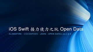 iOS Swift 接力使力之玩 Open Data
ALAMOFIRE、COCOAPODS、JSON、OPEN DATA之程式運用
 