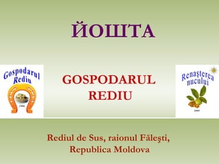 ЙОШТА

   GOSPODARUL
      REDIU


Rediul de Sus, raionul Făleşti,
     Republica Moldova
 