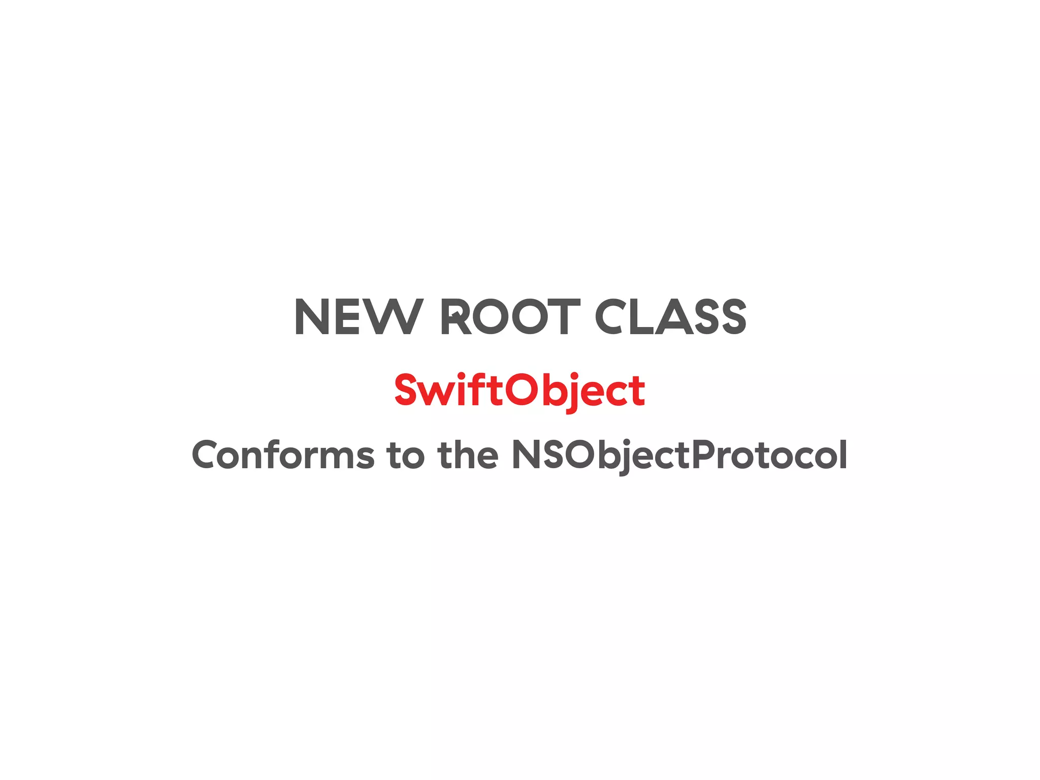 NEW ROOT CLASS
SwiftObject
Conforms to the NSObjectProtocol
 