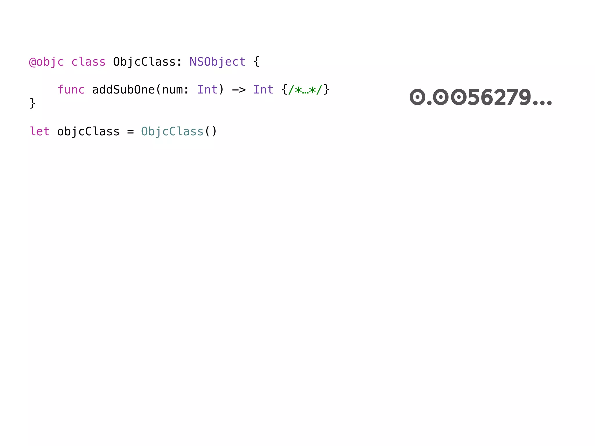 @objc class ObjcClass: NSObject {
func addSubOne(num: Int) -> Int {/*…*/}
}
let objcClass = ObjcClass()
0.0056279…
 