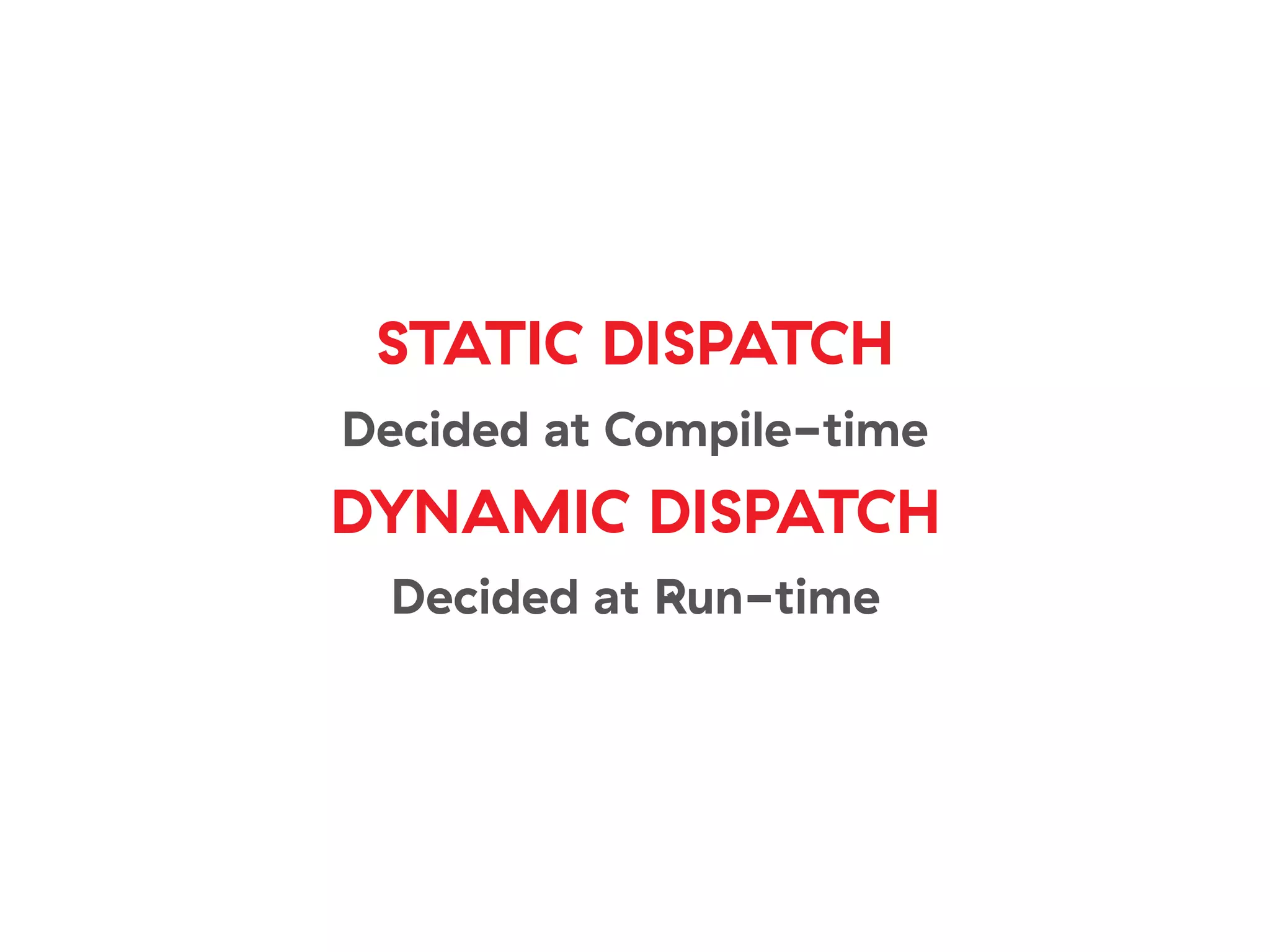 STATIC DISPATCH
Decided at Compile-time
DYNAMIC DISPATCH
Decided at Run-time
 