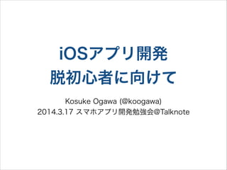 iOSアプリ開発
脱初心者に向けて
Kosuke Ogawa (@koogawa)
2014.3.27 スマホアプリ開発勉強会@Talknote
 