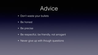Advice
• Don’t waste your bullets
• Be honest
• Be precise
• Be respectful, be friendly, not arrogant
• Never give up with...
