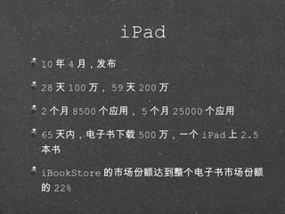iPad 10 年 4 月，发布 28 天 100 万， 59 天 200 万 2 个月 8500 个应用， 5 个月 25000 个应用 65 天内，电子书下载 500 万，一个 iPad 上 2.5 本书 iBookStore 的市场份额达到整个电子书市场份额的 22% 