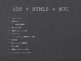 iOS + HTML5 + W3C Mobile Safari 设备方位 API 加速计和陀螺仪 部分 XHR2 支持 更新的 HTML5 Form 支持 WebSockets JavaScript 创建原生 TCP 连接 打印支持 新 JavaScript 数据类型 新 DOM 事件 增强的 SVG 和 Canvas 支持 styleMedia, WebGL(3D) 等 