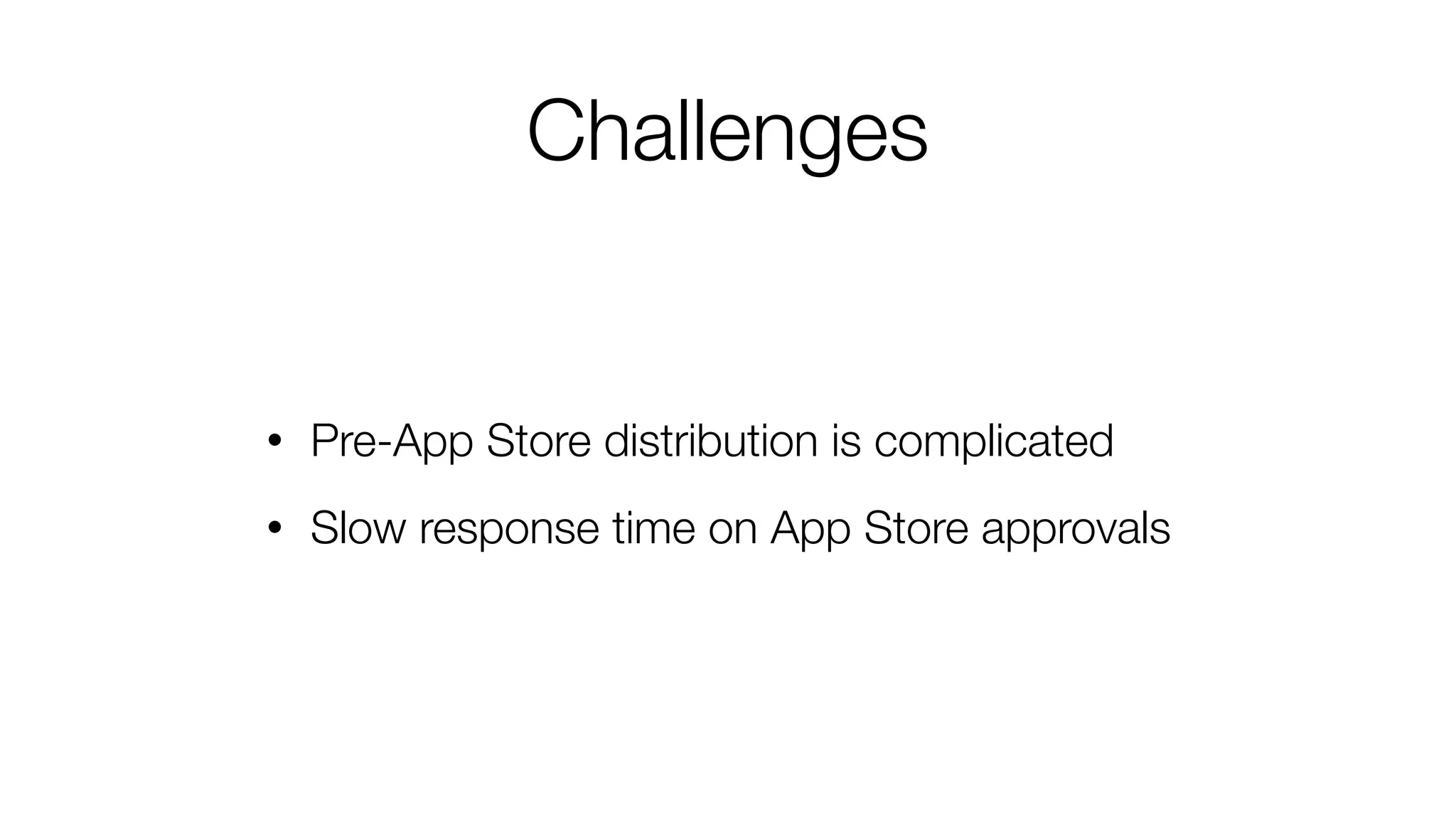 Challenges
• Pre-App Store distribution is complicated
• Slow response time on App Store approvals
 