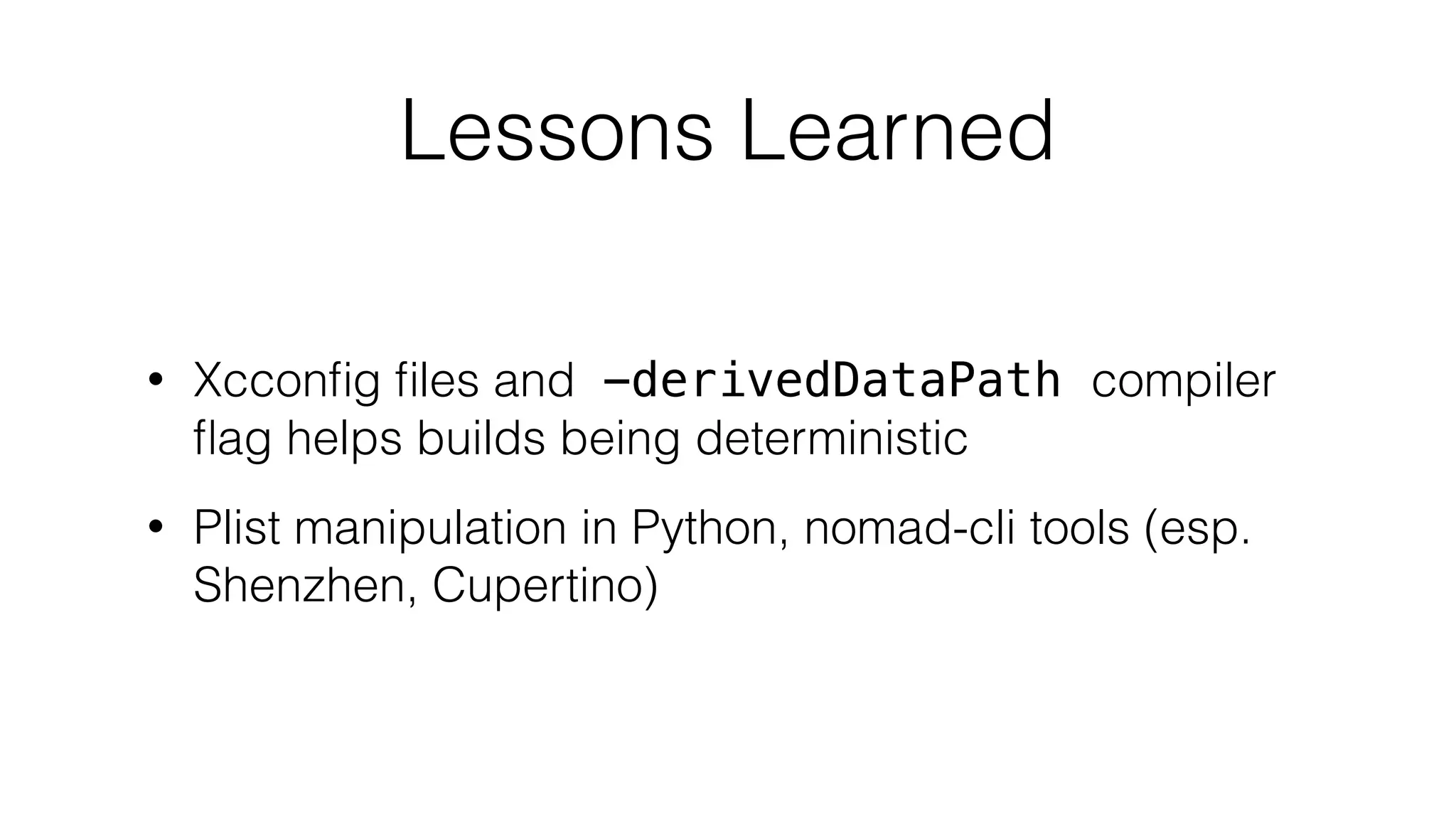 Lessons Learned
• Xcconﬁg ﬁles and -derivedDataPath compiler
ﬂag helps builds being deterministic
• Plist manipulation in Python, nomad-cli tools (esp.
Shenzhen, Cupertino)
 