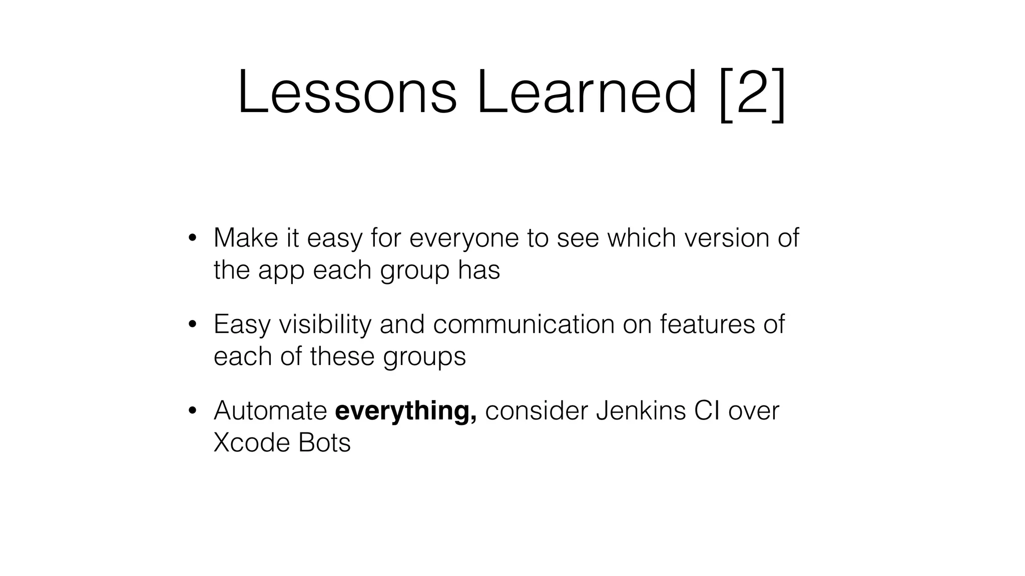 Lessons Learned [2]
• Make it easy for everyone to see which version of
the app each group has
• Easy visibility and communication on features of
each of these groups
• Automate everything, consider Jenkins CI over
Xcode Bots
 