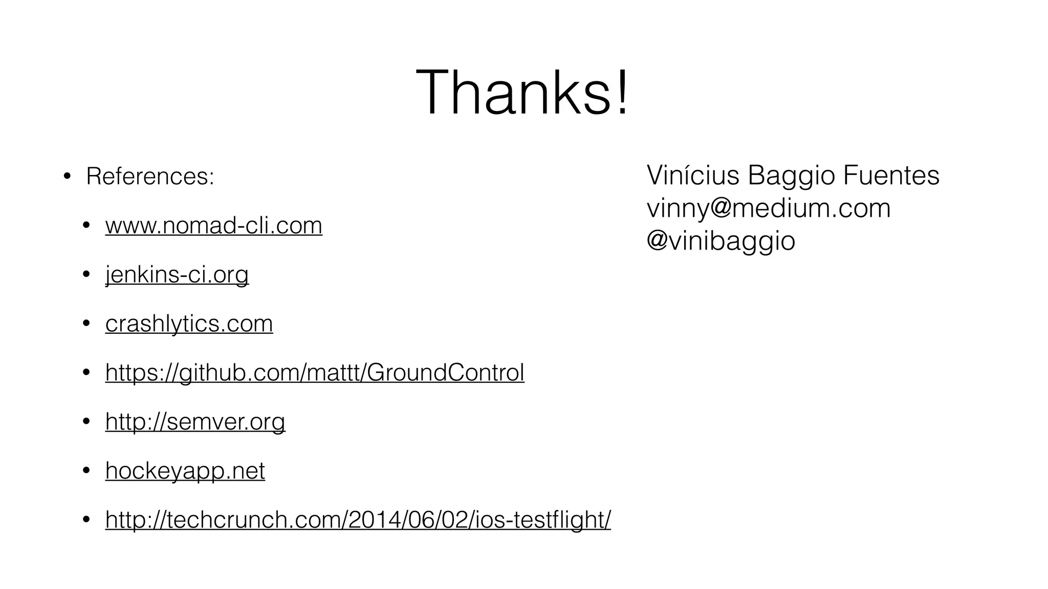 Thanks!
• References:
• www.nomad-cli.com
• jenkins-ci.org
• crashlytics.com
• https://github.com/mattt/GroundControl
• http://semver.org
• hockeyapp.net
• http://techcrunch.com/2014/06/02/ios-testﬂight/
Vinícius Baggio Fuentes
vinny@medium.com
@vinibaggio
 