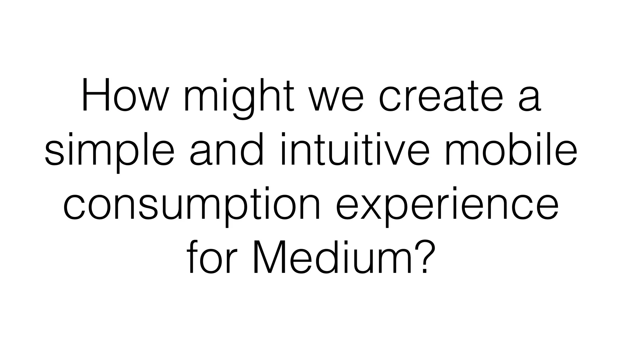 How might we create a
simple and intuitive mobile
consumption experience
for Medium?
 