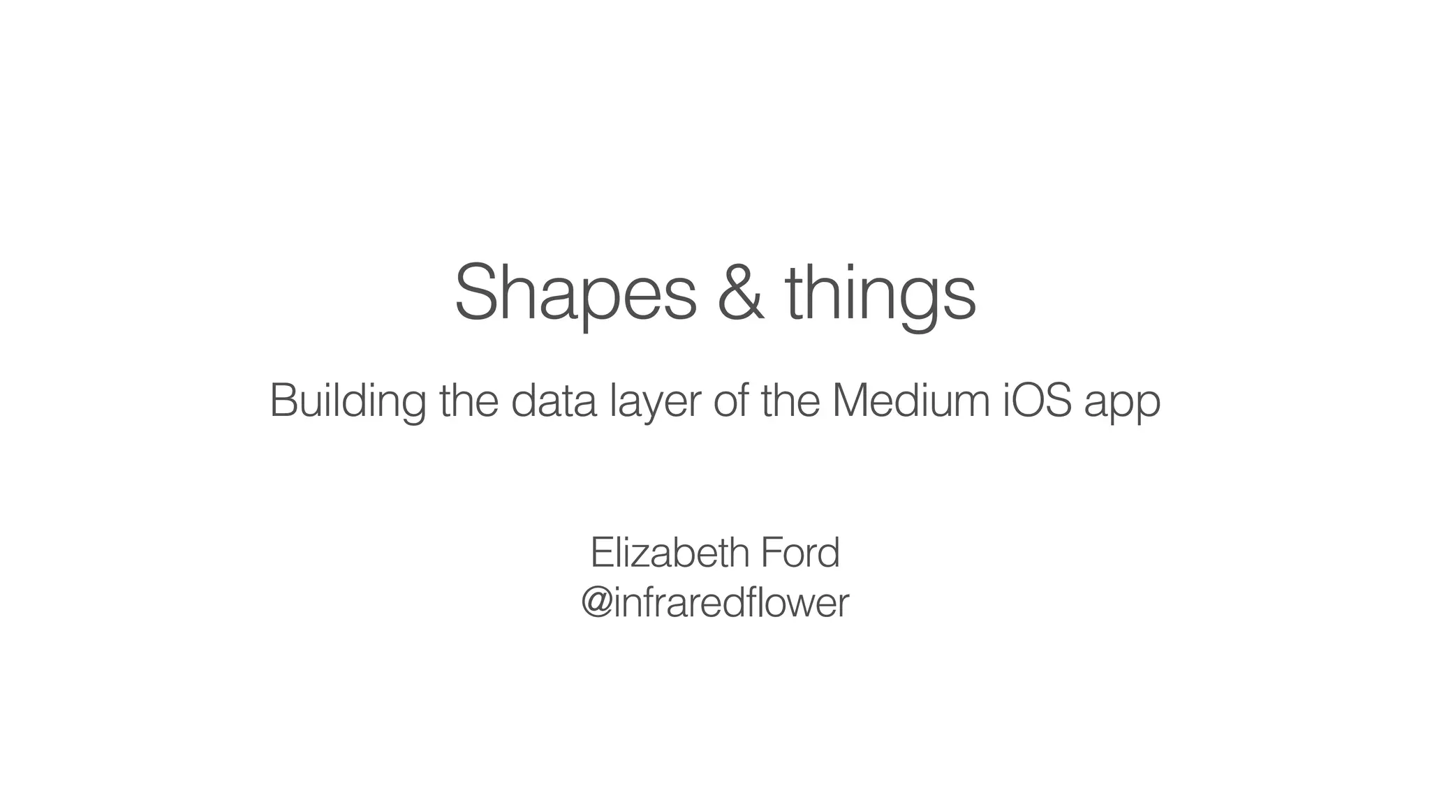 Shapes & things
Building the data layer of the Medium iOS app
!
!
Elizabeth Ford
@infraredflower
 