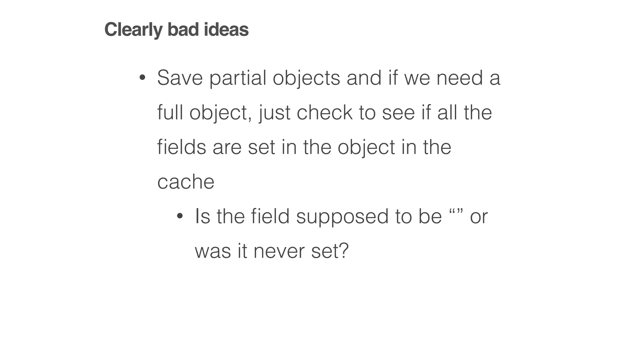 Clearly bad ideas
• Save partial objects and if we need a
full object, just check to see if all the
ﬁelds are set in the object in the
cache
• Is the ﬁeld supposed to be “” or
was it never set?
 