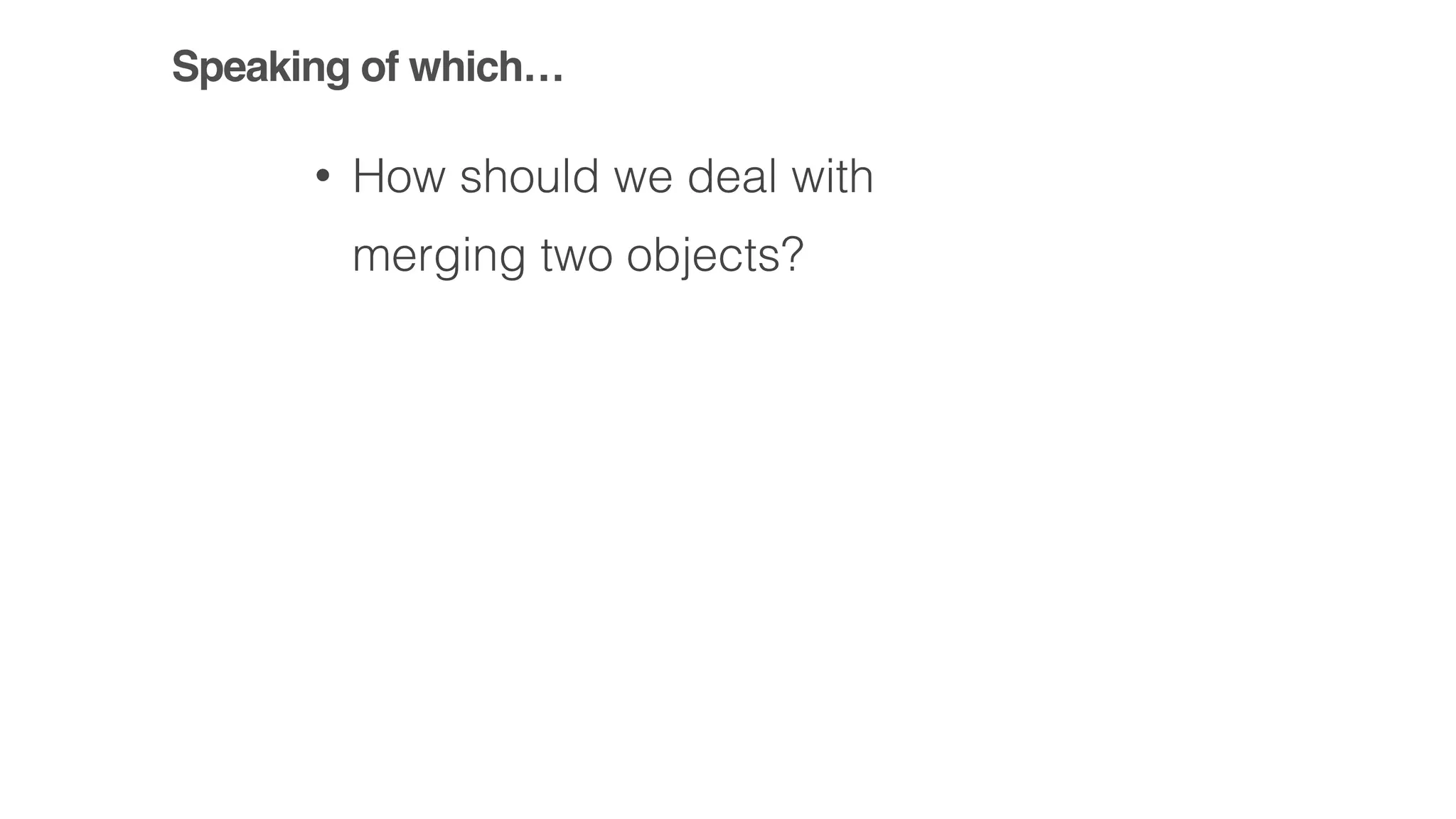 Speaking of which…
• How should we deal with
merging two objects?
 
