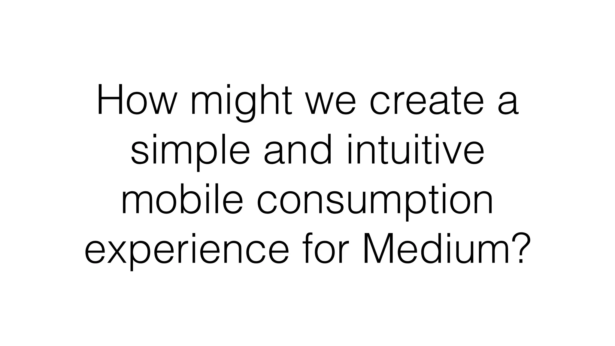 How might we create a
simple and intuitive
mobile consumption
experience for Medium?
 