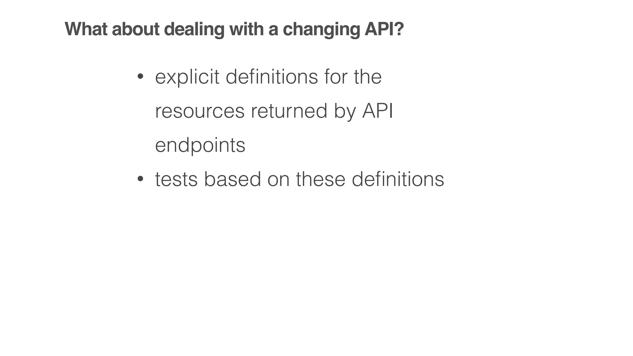What about dealing with a changing API?
• explicit deﬁnitions for the
resources returned by API
endpoints
• tests based on these deﬁnitions
 