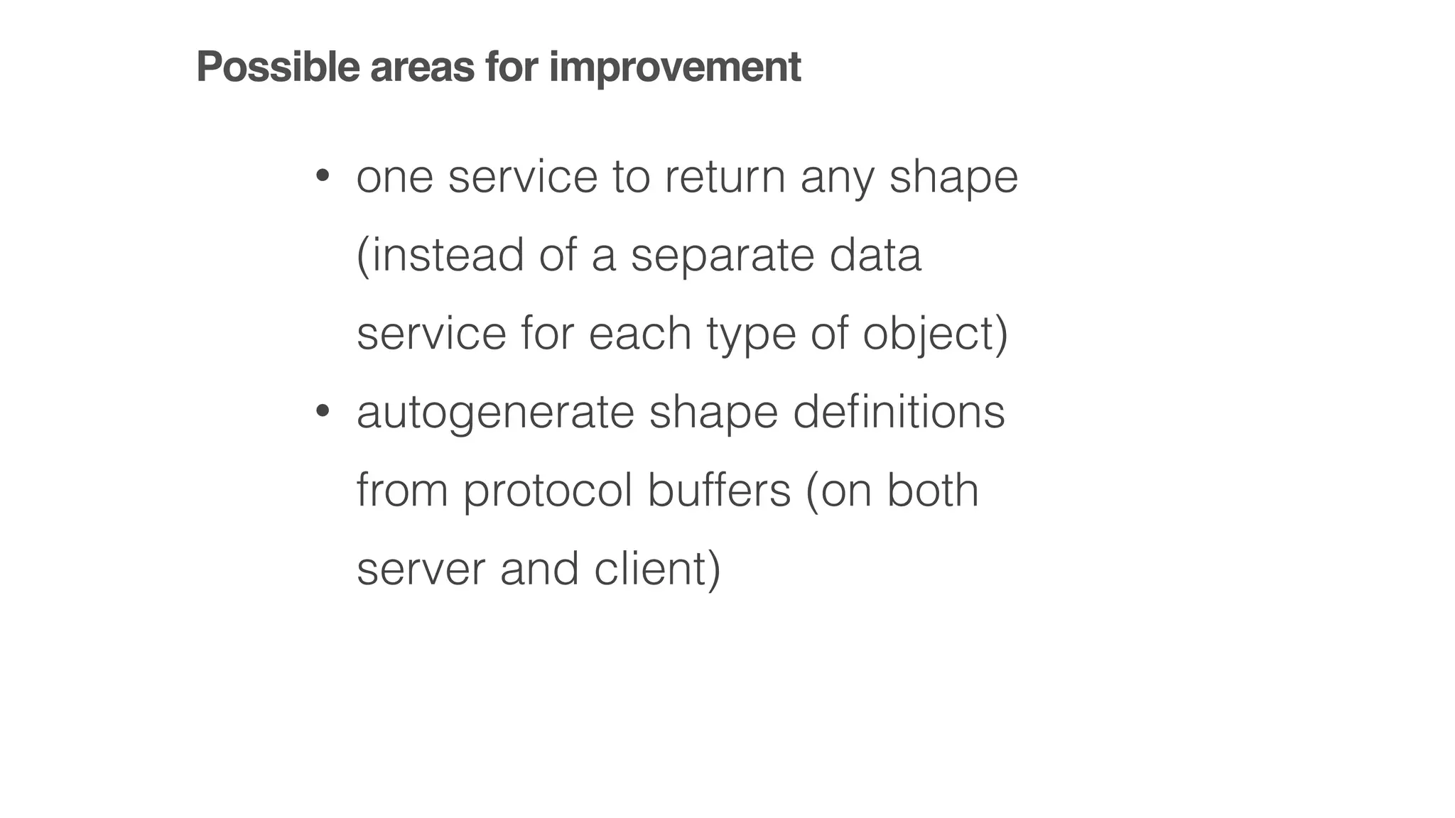 Possible areas for improvement
• one service to return any shape
(instead of a separate data
service for each type of object)
• autogenerate shape deﬁnitions
from protocol buffers (on both
server and client)
 