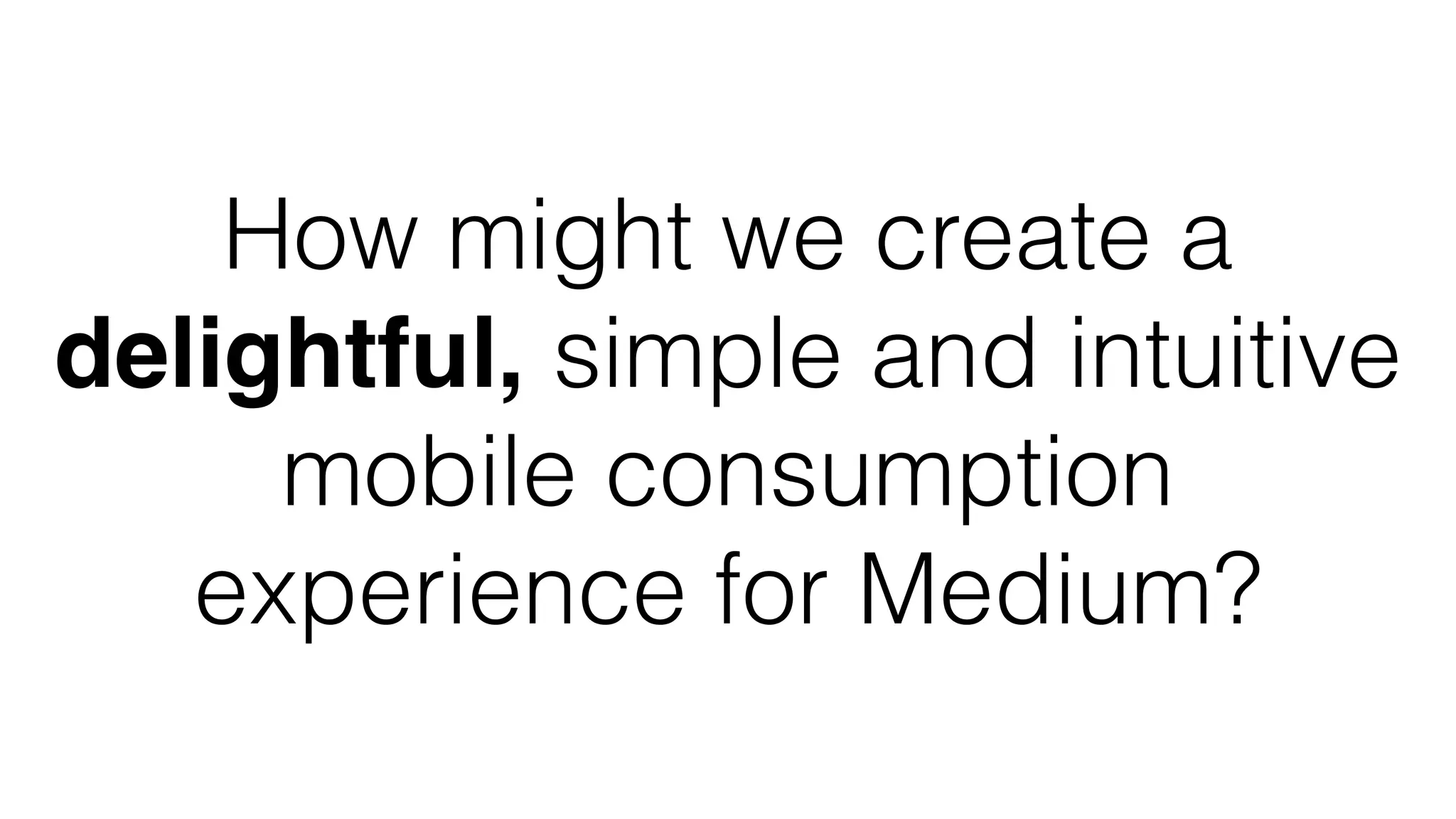 How might we create a
delightful, simple and intuitive
mobile consumption
experience for Medium?
 