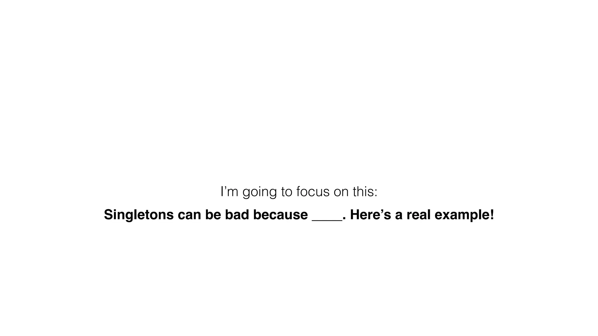 !
!
!
I’m going to focus on this:
Singletons can be bad because ____. Here’s a real example!
 
